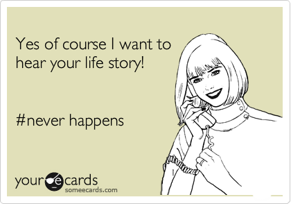 
Yes of course I want to
hear your life story!


%23never happens