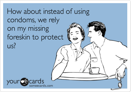 How about instead of using condoms, we rely
on my missing
foreskin to protect
us?