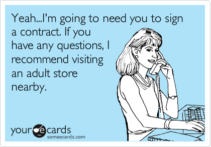 Yeah...I'm going to need you to sign a contract. If you
have any questions, I
recommend visiting
an adult store
nearby. 