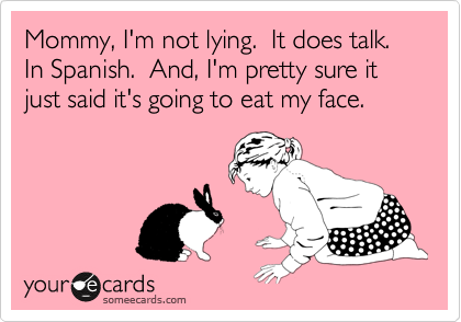 Mommy, I'm not lying.  It does talk.  In Spanish.  And, I'm pretty sure it just said it's going to eat my face.