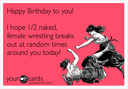 Happy Birthday to you!

I hope 1/2 naked,
female wrestling breaks 
out at random times
around you today!