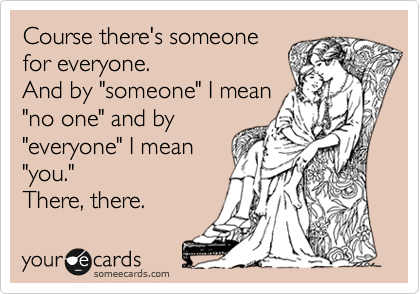 Course there's someone
for everyone.
And by "someone" I mean
"no one" and by
"everyone" I mean
"you." 
There, there.