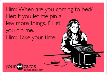 Him: When are you coming to bed?
Her: If you let me pin a
few more things, I'll let
you pin me. 
Him: Take your time. 