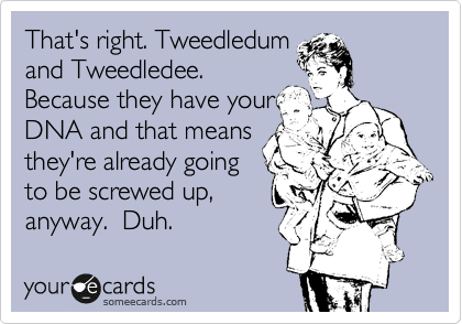 That's right. Tweedledum
and Tweedledee. 
Because they have your
DNA and that means
they're already going
to be screwed up,
anyway.  Duh.