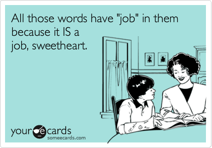 All those words have "job" in them because it IS a
job, sweetheart.