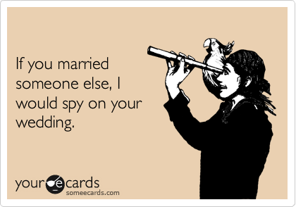 

If you married
someone else, I 
would spy on your 
wedding. 