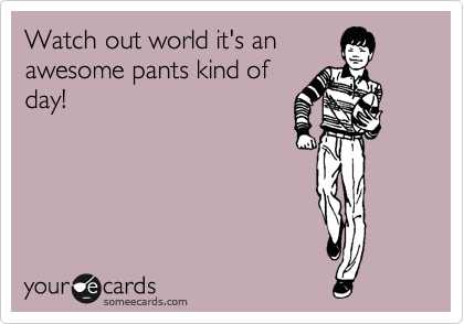 Watch out world it's an
awesome pants kind of
day!