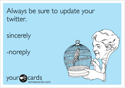 Always be sure to update your twitter. 

sincerely

-noreply  