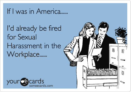 If I was in America......

I'd already be fired 
for Sexual
Harassment in the
Workplace......
