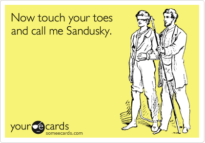 Now touch your toes
and call me Sandusky.