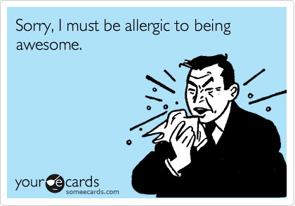 Sorry, I must be allergic to being awesome.