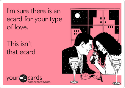 I'm sure there is an
ecard for your type
of love.  

This isn't
that ecard