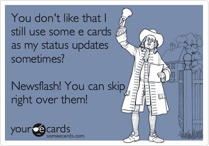 You don't like that I
still use some e cards
as my status updates
sometimes? 

Newsflash! You can skip
right over them! 