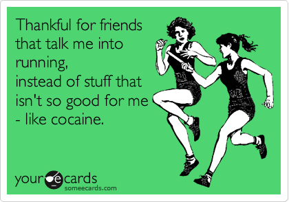 Thankful for friends
that talk me into
running,
instead of stuff that
isn't so good for me
- like cocaine.  