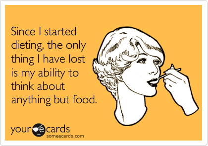 
Since I started 
dieting, the only 
thing I have lost 
is my ability to
think about
anything but food.