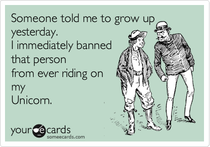 Someone told me to grow up yesterday. 
I immediately banned
that person 
from ever riding on
my
Unicorn.