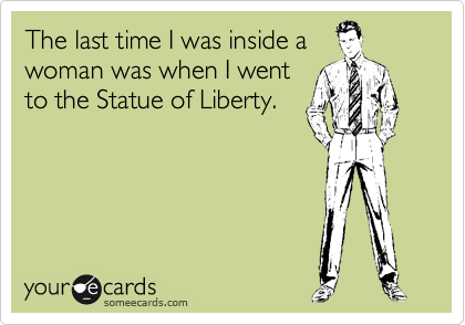 The last time I was inside a
woman was when I went
to the Statue of Liberty.