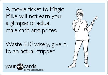 A movie ticket to Magic
Mike will not earn you
a glimpse of actual
male cash and prizes. 

Waste %2410 wisely, give it
to an actual stripper.