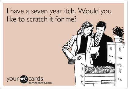 I have a seven year itch. Would you like to scratch it for me?