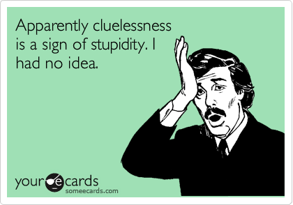 Apparently cluelessness
is a sign of stupidity. I
had no idea.