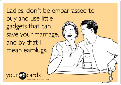 Ladies, don't be embarrassed to buy and use little
gadgets that can
save your marriage,
and by that I
mean earplugs.
