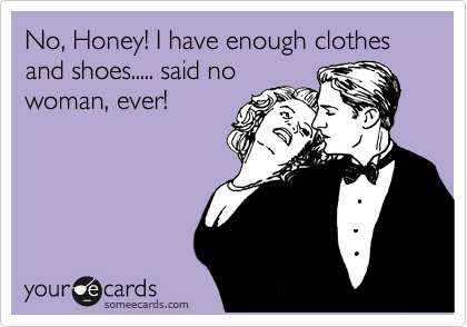 No, Honey! I have enough clothes and shoes..... said no
woman, ever!