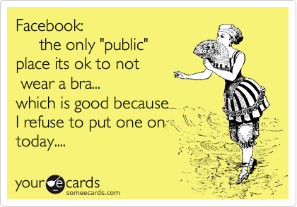 Facebook:
     the only "public" 
place its ok to not
 wear a bra...
which is good because 
I refuse to put one on
today.... 
