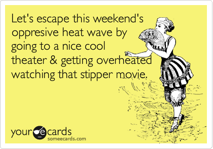 Let's escape this weekend's
oppresive heat wave by
going to a nice cool
theater & getting overheated watching that stipper movie. 