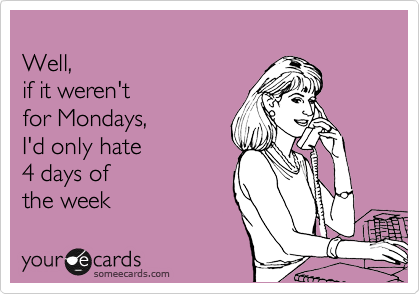 
Well, 
if it weren't 
for Mondays,
I'd only hate 
4 days of 
the week