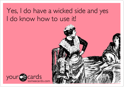Yes, I do have a wicked side and yes I do know how to use it! 