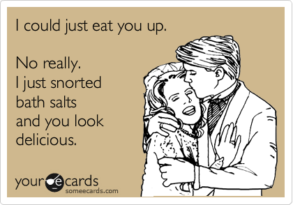 I could just eat you up.

No really.
I just snorted
bath salts
and you look
delicious.