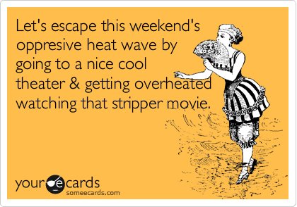 Let's escape this weekend's
oppresive heat wave by
going to a nice cool
theater & getting overheated watching that stripper movie. 