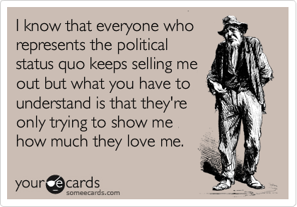 I know that everyone who
represents the political
status quo keeps selling me
out but what you have to
understand is that they're
only trying to show me
how much they love me.