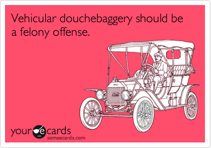 Vehicular douchebaggery should be a felony offense.