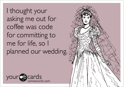 I thought your
asking me out for 
coffee was code
for committing to 
me for life, so I
planned our wedding. 
