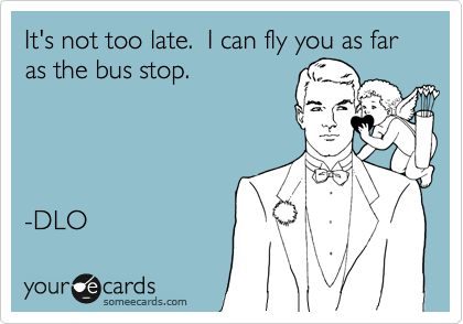 It's not too late.  I can fly you as far as the bus stop.




-DLO