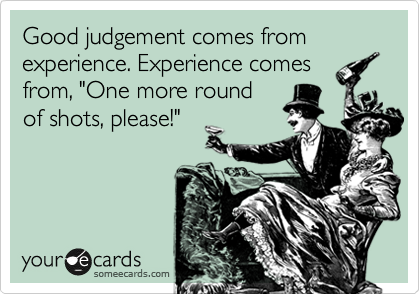 Good judgement comes from experience. Experience comes
from, "One more round
of shots, please!"