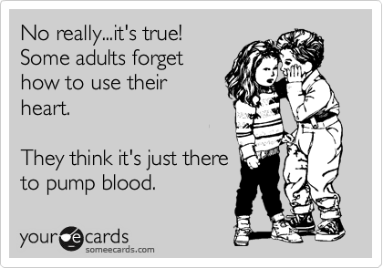 No really...it's true!
Some adults forget
how to use their
heart.

They think it's just there
to pump blood.