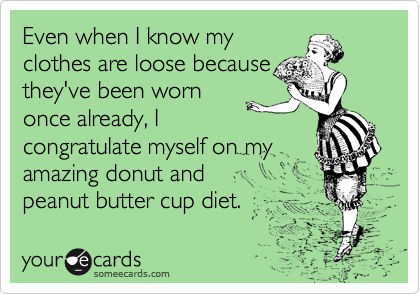 Even when I know my
clothes are loose because
they've been worn
once already, I
congratulate myself on my
amazing donut and 
peanut butter cup diet. 