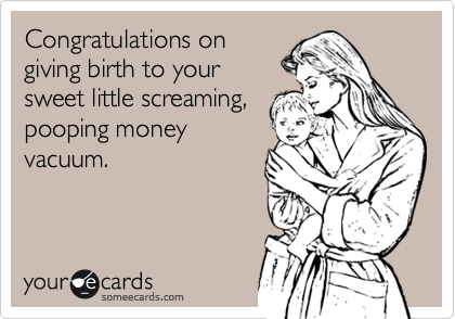 Congratulations on
giving birth to your
sweet little screaming,
pooping money
vacuum.