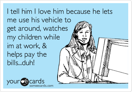I tell him I love him because he lets me use his vehicle to
get around, watches
my children while
im at work, &
helps pay the
bills...duh!