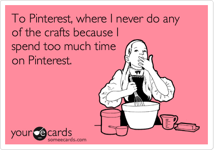 To Pinterest, where I never do any of the crafts because I
spend too much time
on Pinterest.