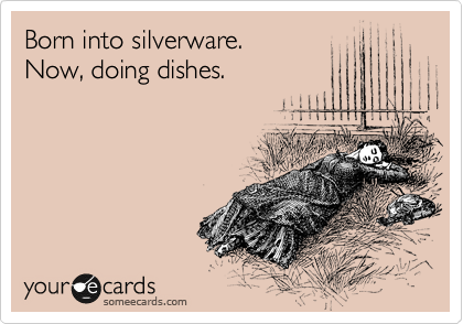 Born into silverware.
Now, doing dishes. 