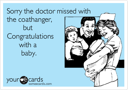 Sorry the doctor missed with
the coathanger,        
        but 
Congratulations      
      with a
       baby.