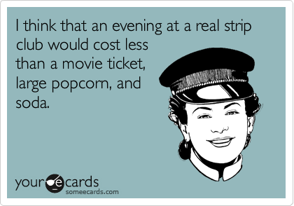 I think that an evening at a real strip club would cost less
than a movie ticket,
large popcorn, and
soda.