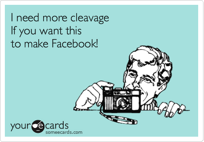 I need more cleavage
If you want this 
to make Facebook! 