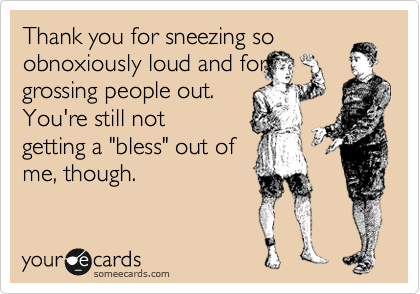 Thank you for sneezing so obnoxiously loud and for 
grossing people out. 
You're still not
getting a "bless" out of
me, though.