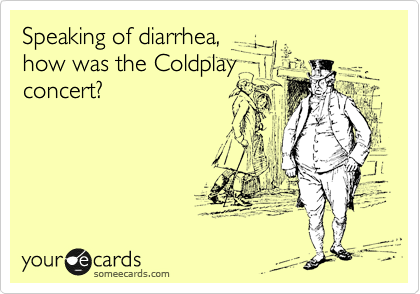 Speaking of diarrhea,
how was the Coldplay
concert?