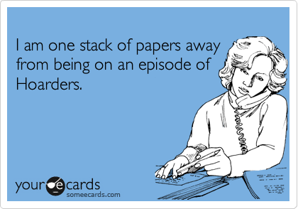 
I am one stack of papers away
from being on an episode of
Hoarders.

