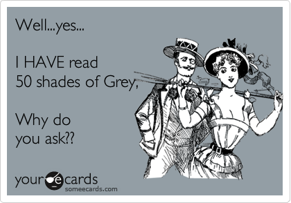 Well...yes...

I HAVE read 
50 shades of Grey, 

Why do
you ask??